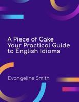 A Piece of Cake: Your Practical Guide to English Idioms B0G3WNWMB1 Book Cover