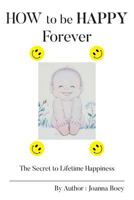 How to Be Happy Forever: The Secret to Lifetime Happiness 1547222905 Book Cover