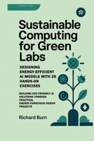 Sustainable Computing for Green Labs: Designing Energy-Efficient AI Models with 25 Hands-On Exercises: Building Eco-Friendly AI Solutions through Practical Energy-Conscious Design Projects B0FTSP14BQ Book Cover