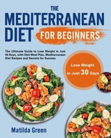 The Mediterranean Diet for Beginners: The Ultimate Guide to Lose Weight in Just 30 Days, with Diet Meal Plan, Mediterranean Diet Recipes and Secrets for Success 1801210209 Book Cover