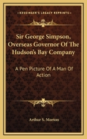 Sir George Simpson, Overseas Governor Of The Hudson's Bay Company: A Pen Picture Of A Man Of Action 1432576666 Book Cover