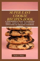 Super Easy Cookie Recipes Book: A Comprehensive Guide to Effortless Baking, Essential Tips, and Creative Variations for Delicious Homemade Cookies B0CSDN6P6S Book Cover
