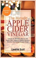 The Miracle Apple Cider Vinegar: Unlock 101 Powerful Ways to Use Apple Cider Vinegar to Prevent Bacteria, Detoxify your System and Lose Weight 1678898058 Book Cover