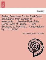 Sailing Directions for the East Coast of England, from London to ... Newcastle ... Likewise Part of the North Coast of France, ... from Boulogne to Flushing ... A new edition by J. S. Hobbs. 1240926286 Book Cover