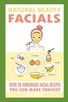 Natural Beauty Facials: Over 30 Homemade Facial Recipes You Can Make Tonight B08HQ6DXH9 Book Cover