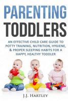 Parenting: Parenting Toddlers: An Effective Child Care Guide to Potty Training, Nutrition, Hygiene, & Proper Sleeping Habits for a Happy Healthy Toddler 1537241621 Book Cover