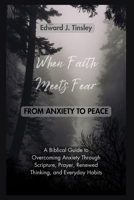 When Faith Meets Fear: From Anxiety to Peace: A Biblical Guide to Overcoming Anxiety Through Scripture, Prayer, Renewed Thinking, and Healthy Daily Habits B0GGGTG3TV Book Cover