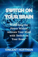 SWITCH ON YOUR BRAIN: "Unlocking the Power Within: Activate Your Mind with 'Switch on Your Brain'" B0CNXKV4B1 Book Cover