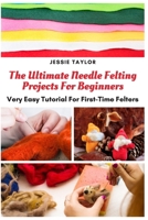 The Ultimate Needle Felting Projects For Beginners: Very Easy Tutorial For First-Time Felters B08P2C69RC Book Cover