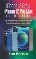 iPhone 12 Pro & iPhone 12 Pro Max User Guide: The Complete Beginners Illustrated Manual to Master iPhone 12 Pro and iPhone 12 Pro Max, with Tips, Tricks, and Troubleshooting Common Problems B08QRKV6VV Book Cover