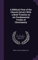 A Biblical View of the Church (2D Ed.) with a Brief Treatise on Six Fundamental Truths of Christianity 1172897778 Book Cover