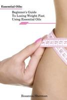 Essential Oils: Beginner's Guide To Losing Weight Fast Using Essential Oils 1985617595 Book Cover