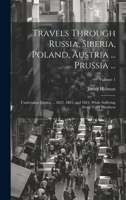 Travels Through Russia, Siberia, Poland, Austria ... Prussia ...: Undertaken During ... 1822, 1823, and 1824, While Suffering From Total Blindness; Volume 1 1021335193 Book Cover