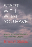 START WITH WHAT YOU HAVE: How To Start And Win With Your Ideas And Dreams B0BXN9FJPV Book Cover