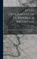 Atlas Geogr�fico De La Rep�blica Argentina: Compuesto Seg�n Los �ltimos Datos Geogr�ficos � Impreso En Colores... 1017846308 Book Cover