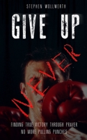 Give Up Never: Finding true victory through prayer No more pulling punches 1980209073 Book Cover