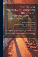 The French Protestant Church in the City of Charleston, "the Huguenot Church"; a Brief History of the Church and two Addresses Delivered on the two Hu 1022217887 Book Cover