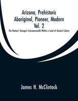 Arizona, Prehistoric, Aboriginal, Pioneer, Modern, Vol. 2: The Nation's Youngest Commonwealth Within a Land of Ancient Culture 9353299527 Book Cover