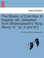 The Misery of Civil-War. A tragedy, etc. [Adapted from Shakespeare's "King Henry VI," pt. II and III.] 124135801X Book Cover