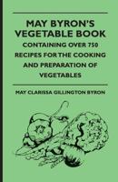 May Byron's Vegetable Book: Containing Over 750 Recipes for the Cooking and Preparation of Vegetables 1444653873 Book Cover