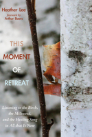This Moment of Retreat: Listening to the Birch, the Milkweed, and the Healing Song in All that Is Now 1625648553 Book Cover