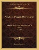 Popular V. Delegated Government: Speech Of Jonathan Bourne, Junior, Of Oregon 1120679540 Book Cover
