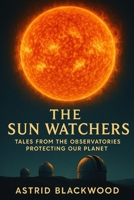The Sun Watchers: Tales from the Observatories Protecting Our Planet B0DT3ZX2N2 Book Cover