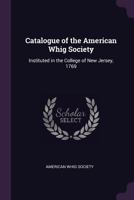 Catalogue of the American Whig Society: Instituted in the College of New Jersey, 1769 1013962095 Book Cover