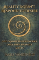 Reality Doesn’t Respond to Desire: Why Manifestation Works Only When Identity Shifts B0GMY6CWNT Book Cover