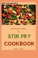 Beginners Guide To STIR FRY COOKBOOK 2021--2022: 80+ Fresh And Delicious Recipes For Wok Or Skillet B09BY7XMKB Book Cover