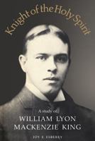 Knight of the Holy Spirit: A study of William Lyon Mackenzie King 1487598394 Book Cover