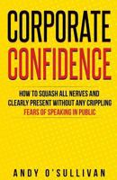 Corporate Confidence: How to Squash All Nerves and Clearly Present Without Any Crippling Fears of Speaking in Public 1532733313 Book Cover