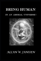BEING HUMAN IN AN AMORAL UNIVERSE!: What It Means to Be Human... When Nothing Is Guaranteed! B0GDZM129M Book Cover