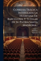 Comedia Trágica Intitulada La Huerfana De Barcelona, Y Tutelar De Su Patria Santa Madrona... 1246666049 Book Cover