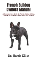 French Bulldog Owners Manual: A Comprehensive Guide On French Bulldog Raising, Feeding, Farming, Care, Diet, Health, And Behavior B09T5LCP12 Book Cover