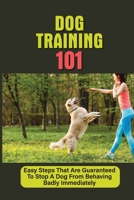 Dog Training 101: Easy Steps That Are Guaranteed To Stop A Dog From Behaving Badly Immediately: Puppy Training Guide B09BKDN24D Book Cover
