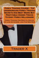 Forex Trading Course: Top Underground Forex Trading Secrets And Best Weird But Profitable Little Known Tricks To Easy Forex Millionaire: Forex Trading For Profits, Escape 9-5, Live Anywhere, Join The 1537140272 Book Cover