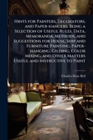 Hints for Painters, Decorators, and Paper-hangers. Being a Selection of Useful Rules, Data, Memoranda, Methods, and Suggestions for House, Ship and ... Other Matters Useful and Instructive to Paint 102407658X Book Cover