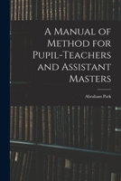 A Manual of Method for Pupil Teachers and Assistant Masters: Intended for the Government Inspected Schools of Great Britain and Ireland B0BNZMD2JH Book Cover