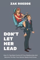 DON'T LET HER LEAD: How To Take Back Control Of Your Relationship And Become The Man Your Woman Needs And Craves - A Man's Guide B08TQJ9567 Book Cover