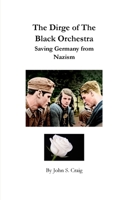 The Dirge of the Black Orchestra -- Saving Germany from Nazism 1006455221 Book Cover