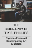 The Biography Of T.K.E. Phillips: Nigeria's Foremost Contemporary Art Musician: Ekundayo Phillips B096TL8C3V Book Cover