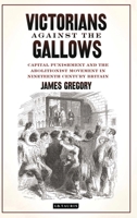 Victorians Against the Gallows: Capital Punishment and the Abolitionist Movement in Nineteenth Century Britain (Library of Victorian Studies) 135016349X Book Cover