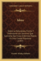 Ideas: Sobre La Naturaleza, Forma Y Extensione Los Socorros Que Conviene Dar A Los Enfermos Pobres En Una Ciudad Populosa (1787) 1166014576 Book Cover
