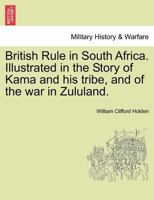 British Rule In South Africa: Illustrated In The Story Of Kama And His Tribe, And Of The War In Zululand 1245620827 Book Cover