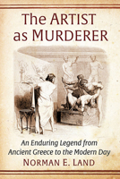 The Artist as Murderer: An Enduring Legend from Ancient Greece to the Modern Day 1476683956 Book Cover