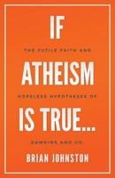 If Atheism Is True...: The Futile Faith and Hopeless Hypotheses of Dawkins and Co. 191143330X Book Cover