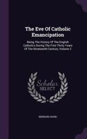 The Eve of Catholic Emancipation; Being the History of the English Catholics During the First Thirty Years of the Nineteenth Century Volume 2 1347548696 Book Cover