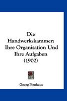 Die Handwerkskammer: Ihre Organisation Und Ihre Aufgaben (1902) 1160866961 Book Cover