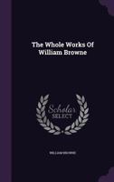 The Whole Works Of William Browne: Britannia's Pastorals, Book 3. The Shepheards Pipe. The Inner-temple Masque. Miscellaneous Poems... 1341710653 Book Cover